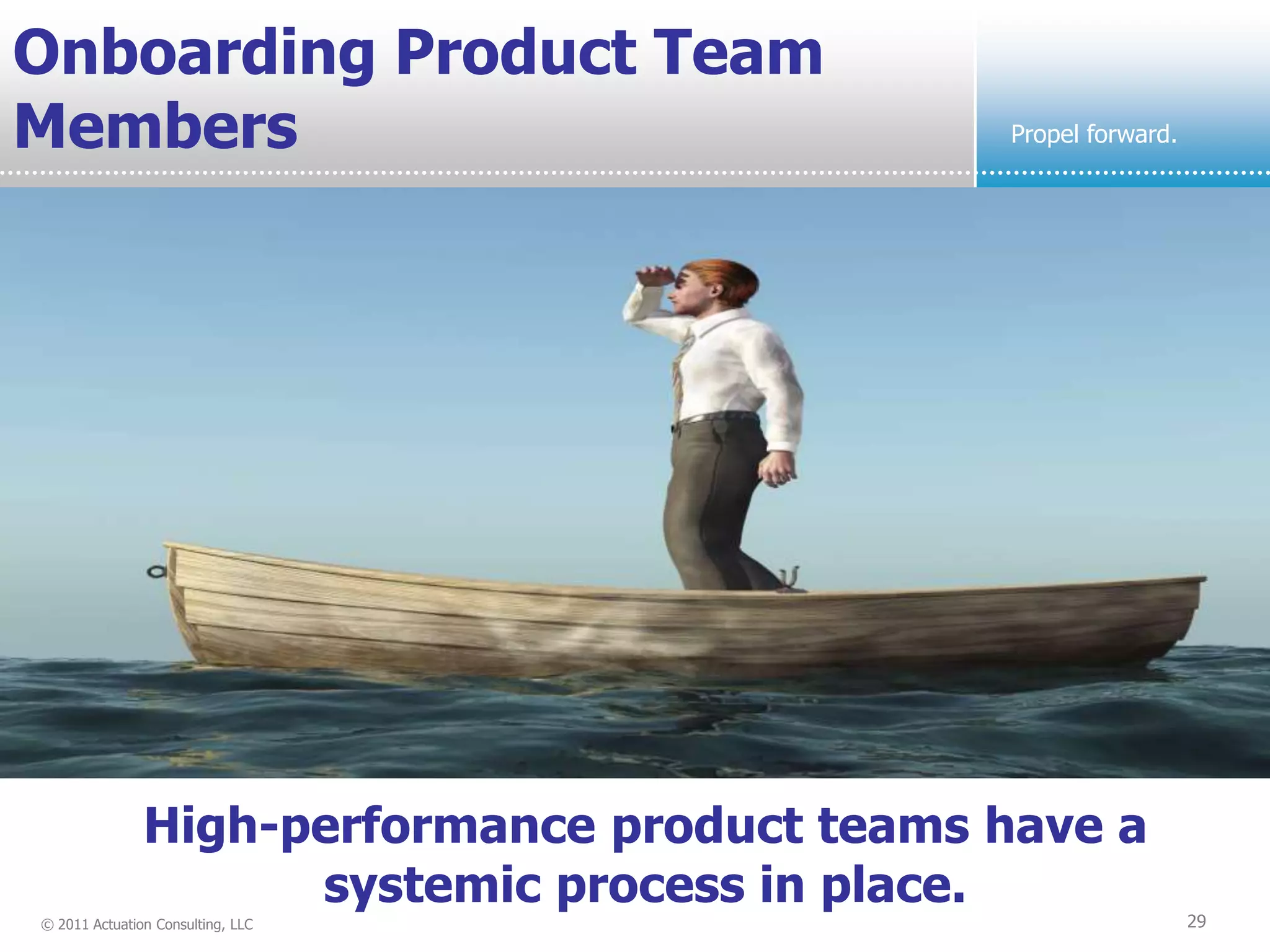 Onboarding Product Team
Members                                       Propel forward.




               High-performance product teams have a
                     systemic process in place.
© 2011 Actuation Consulting, LLC                                29
 