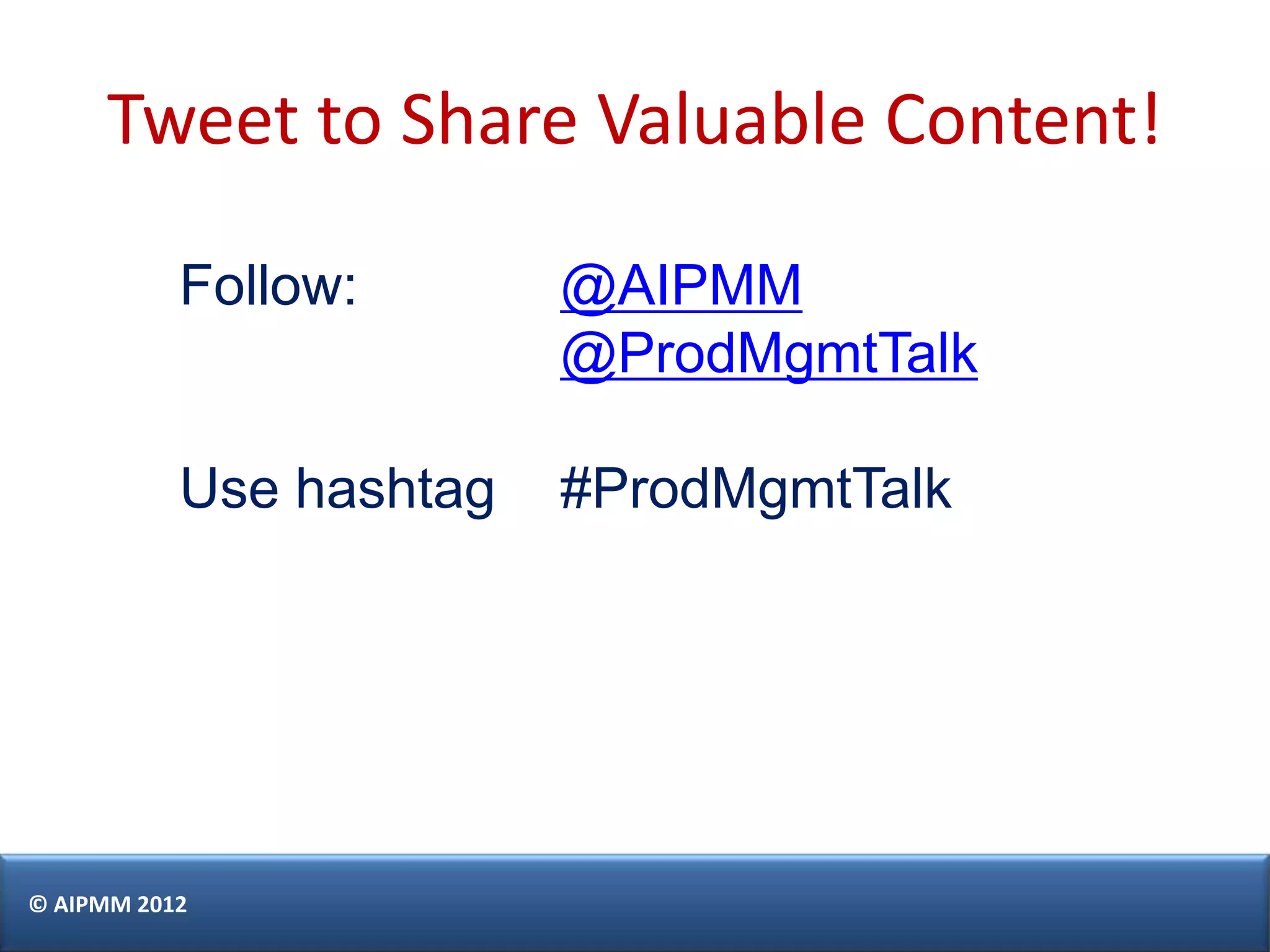 Tweet to Share Valuable Content!

           Follow:       @AIPMM
                         @ProdMgmtTalk

           Use hashtag   #ProdMgmtTalk




© AIPMM 2012
 