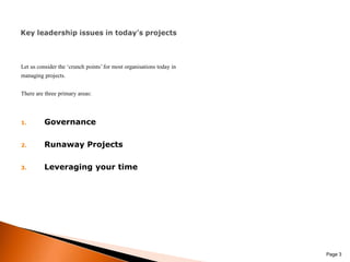 Let us consider the ‘crunch points’ for most organisations today in managing projects. There are three primary areas:GovernanceRunaway ProjectsLeveraging your time Page 3Key leadership issues in today’s projects