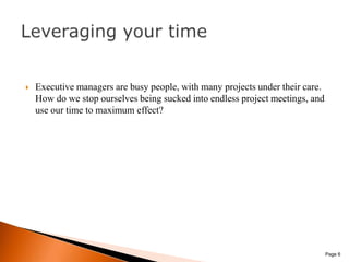 Executive managers are busy people, with many projects under their care. How do we stop ourselves being sucked into endless project meetings, and use our time to maximum effect? Page 6Leveraging your time