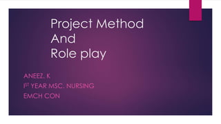 Project Method
And
Role play
ANEEZ. K
IST YEAR MSC. NURSING
EMCH CON
 