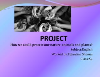 How we could protect our nature-animals and plants?
Subject:English
Worked by:Eglantina Shemaj
Class:X4
 