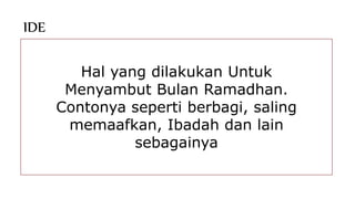 IDE
Hal yang dilakukan Untuk
Menyambut Bulan Ramadhan.
Contonya seperti berbagi, saling
memaafkan, Ibadah dan lain
sebagainya
 