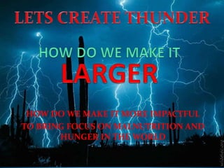 HOW DO WE MAKE IT MORE IMPACTFUL
TO BRING FOCUS ON MALNUTRITION AND
HUNGER IN THE WORLD