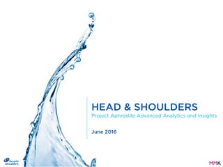 June 2016
HEAD & SHOULDERS
Project Aphrodite Advanced Analytics and Insights
 