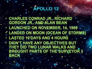 Apollo 12Charles Conrad Jr., Richard Gordon Jr., and Alan BeanLaunched on November, 14, 1969Landed on moon (Ocean of Storms)Lasted 10 days and 4 hoursDidn’t have any objectives but they did two lunar walks and brought parts of the Surveyor 3 back