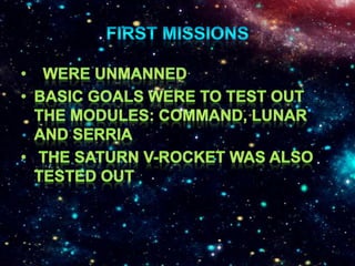 First Missions  Were unmannedBasic goals were to test out the modules: Command, Lunar and Serria The Saturn V-rocket was also tested out