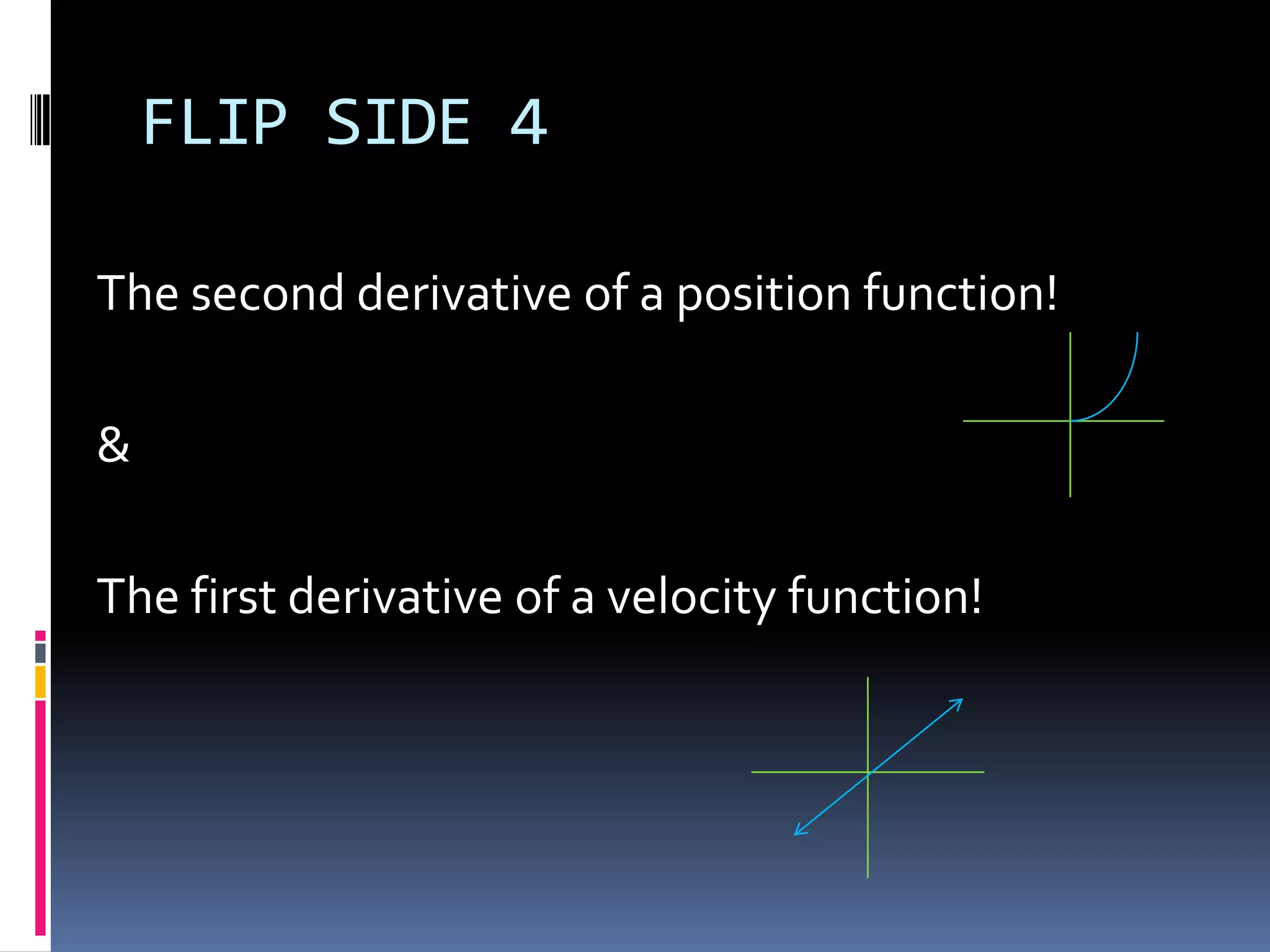 FLIP SIDE 4 The second derivative of a position function!&The first derivative of a velocity function!