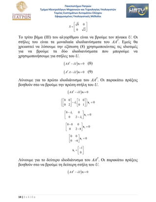 Πανεπιςτήμιο Πατρών
Τμήμα Ηλεκτρολόγων Μηχανικών και Τεχνολογίασ Υπολογιςτών
Τομζασ Συςτημάτων Αυτομάτου Ελζγχου
Εφαρμοςμζνεσ Υπολογιςτικζσ Μζθοδοι

 8
S
0


0 

2


Τν ηξίην βήκα (III) ηνπ αιγνξίζκνπ είλαη λα βξνύκε ηνλ πίλαθα U. Οη
ζηήιεο ηνπ είλαη ηα κνλαδηαία ηδηνδηαλύζκαηα ηνπ ΑΑΤ. Δκείο ζα
ρξεηαζηεί λα ιύζνπκε ηελ εμίζσζε (8) ρξεζηκνπνηώληαο ηηο ηδηνηηκέο
γηα λα βξνύκε ηα δύν ηδηνδηαλύζκαηα πνπ κπνξνύκε λα
ρξεζηκνπνηήζνπκε γηα ζηήιεο ηνπ U.

 AA

T

 I  x  0

(8)

 A A   I  x  0 (9)
T

Λύλνπκε γηα ην πξώην ηδηνδηάλπζκα ηνπ ΑΑΤ. Οη παξαθάησ πξάμεηο
βνεζνύλ ζην λα βξνύκε ηελ πξώηε ζηήιε ηνπ U.

 AA

T

 I  x  0

 8 0 
1 0  
 1 


  x1  0
0 1  
 0 2 
8  1
 0


0 
x 0
2  1  1


0 
8  8
x1  0
 0
2  8


0 0 
0 6  x1  0


 1
x1   
0

Λύλνπκε γηα ην δεύηεξν ηδηνδηάλπζκα ηνπ ΑΑΤ. Οη παξαθάησ πξάμεηο
βνεζνύλ ζην λα βξνύκε ηε δεύηεξε ζηήιε ηνπ U.

 AA

T

14 | Σ ε λ ί δ α

 I  x  0

 