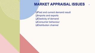 MARKET APPRAISAL ISSUES
Past and current demand result
Imports and exports
Elasticity of demand
Consumer behaviour
Distribution channel
6
 