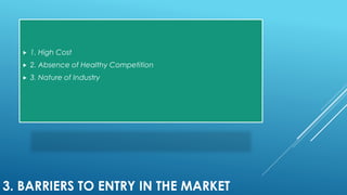 3. BARRIERS TO ENTRY IN THE MARKET
 1. High Cost
 2. Absence of Healthy Competition
 3. Nature of Industry
 