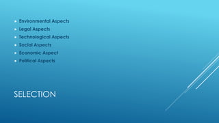 SELECTION
 Environmental Aspects
 Legal Aspects
 Technological Aspects
 Social Aspects
 Economic Aspect
 Political Aspects
 