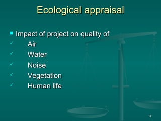 Ecological appraisal
Ecological appraisal
 Impact of project on quality of
Impact of project on quality of
 Air
Air
 Water
Water
 Noise
Noise
 Vegetation
Vegetation
 Human life
Human life
12
 