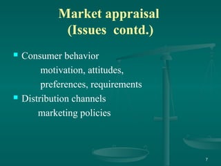 Market appraisal
(Issues contd.)
 Consumer behavior
motivation, attitudes,
preferences, requirements
 Distribution channels
marketing policies
7
 