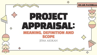 PROJECT
APPRAISAL:
MEANING, DEFINITION AND
SCOPE
JITHA ASOKAN
KH.AR.P2COM200
 