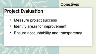Objectives
• Measure project success
• Identify areas for improvement
Project Evaluation
• Ensure accountability and transparency
 
