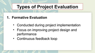 Types of Project Evaluation
1. Formative Evaluation
• Conducted during project implementation
• Focus on improving project design and
performance
• Continuous feedback loop
 