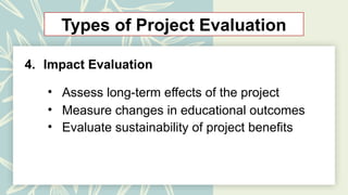 Types of Project Evaluation
4. Impact Evaluation
• Assess long-term effects of the project
• Measure changes in educational outcomes
• Evaluate sustainability of project benefits
 