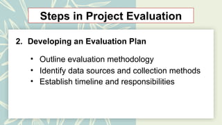 Steps in Project Evaluation
2. Developing an Evaluation Plan
• Outline evaluation methodology
• Identify data sources and collection methods
• Establish timeline and responsibilities
 
