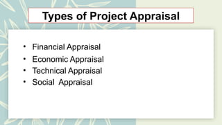 Types of Project Appraisal
• Financial Appraisal
• Economic Appraisal
• Technical Appraisal
• Social Appraisal
 