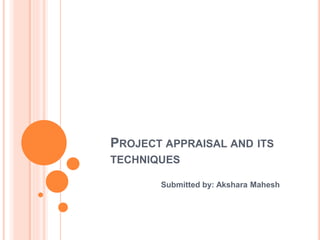 PROJECT APPRAISAL AND ITS
TECHNIQUES
Submitted by: Akshara Mahesh
 