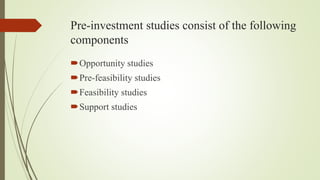 Pre-investment studies consist of the following
components
Opportunity studies
Pre-feasibility studies
Feasibility studies
Support studies
 