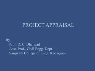 PROJECT APPRAISAL
By,
Prof. D. C. Dharwad
Asst. Prof., Civil Engg. Dept.
Sanjivani College of Engg. Kopargaon
 