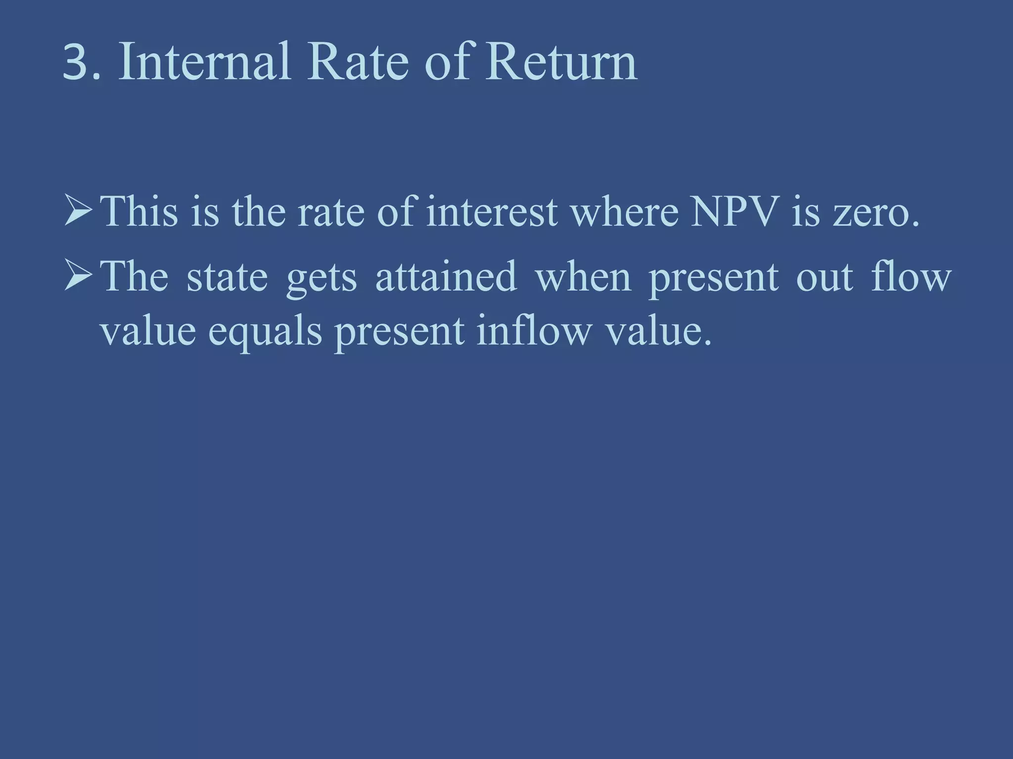 3. Internal Rate of Return
This is the rate of interest where NPV is zero.
The state gets attained when present out flow
value equals present inflow value.
 