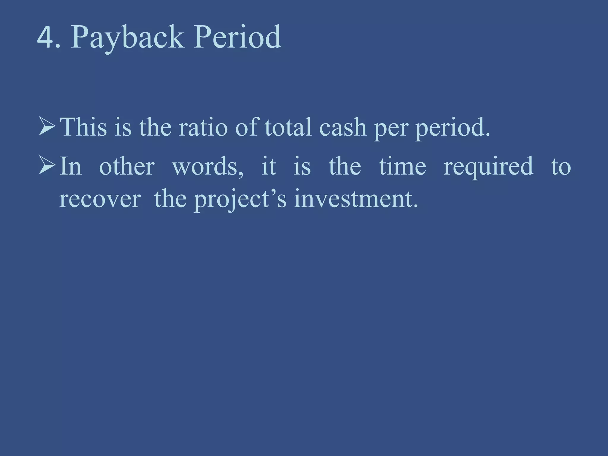 4. Payback Period
This is the ratio of total cash per period.
In other words, it is the time required to
recover the project’s investment.
 