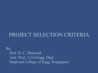 PROJECT SELECTION CRITERIA
By,
Prof. D. C. Dharwad
Asst. Prof., Civil Engg. Dept.
Sanjivani College of Engg. Kopargaon
 