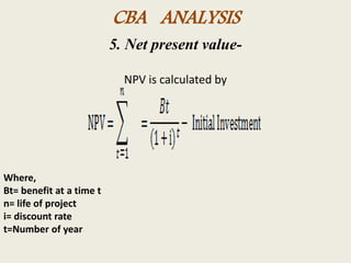 CBA ANALYSIS
5. Net present value-
NPV is calculated by
Where,
Bt= benefit at a time t
n= life of project
i= discount rate
t=Number of year
 