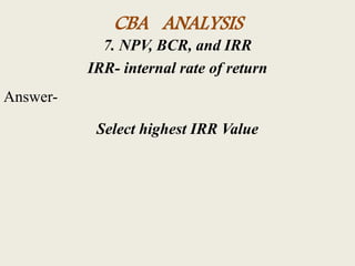 CBA ANALYSIS
7. NPV, BCR, and IRR
IRR- internal rate of return
Answer-
Select highest IRR Value
 
