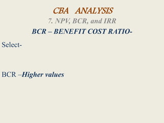 CBA ANALYSIS
7. NPV, BCR, and IRR
BCR – BENEFIT COST RATIO-
Select-
BCR –Higher values
 