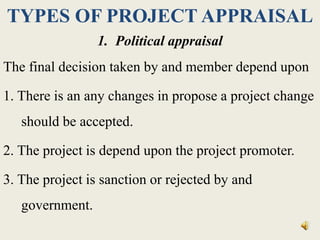 TYPES OF PROJECT APPRAISAL
1. Political appraisal
The final decision taken by and member depend upon
1. There is an any changes in propose a project change
should be accepted.
2. The project is depend upon the project promoter.
3. The project is sanction or rejected by and
government.
 
