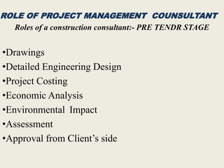 ROLE OF PROJECT MANAGEMENT COUNSULTANT
Roles of a construction consultant:- PRE TENDR STAGE
•Drawings
•Detailed Engineering Design
•Project Costing
•Economic Analysis
•Environmental Impact
•Assessment
•Approval from Client’s side
 