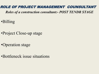 ROLE OF PROJECT MANAGEMENT COUNSULTANT
Roles of a construction consultant:- POST TENDR STAGE
•Billing
•Project Close-up stage
•Operation stage
•Bottleneck issue situations
 