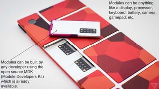 Modules can be anything
like a display, processor,
keyboard, battery, camera,
gamepad, etc.
Modules can be built by
any developer using the
open source MDK
(Module Developers Kit)
which is already
available.
 