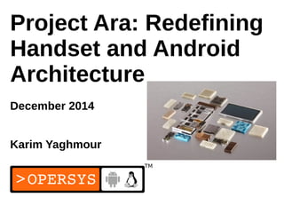 1
Project Ara: Redefining
Handset and Android
Architecture
December 2014
Karim Yaghmour
 