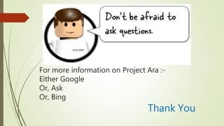For more information on Project Ara :-
Either Google
Or, Ask
Or, Bing
Thank You
 