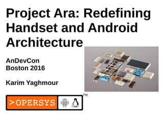 1
Project Ara: Redefining
Handset and Android
Architecture
AnDevCon
Boston 2016
Karim Yaghmour
 