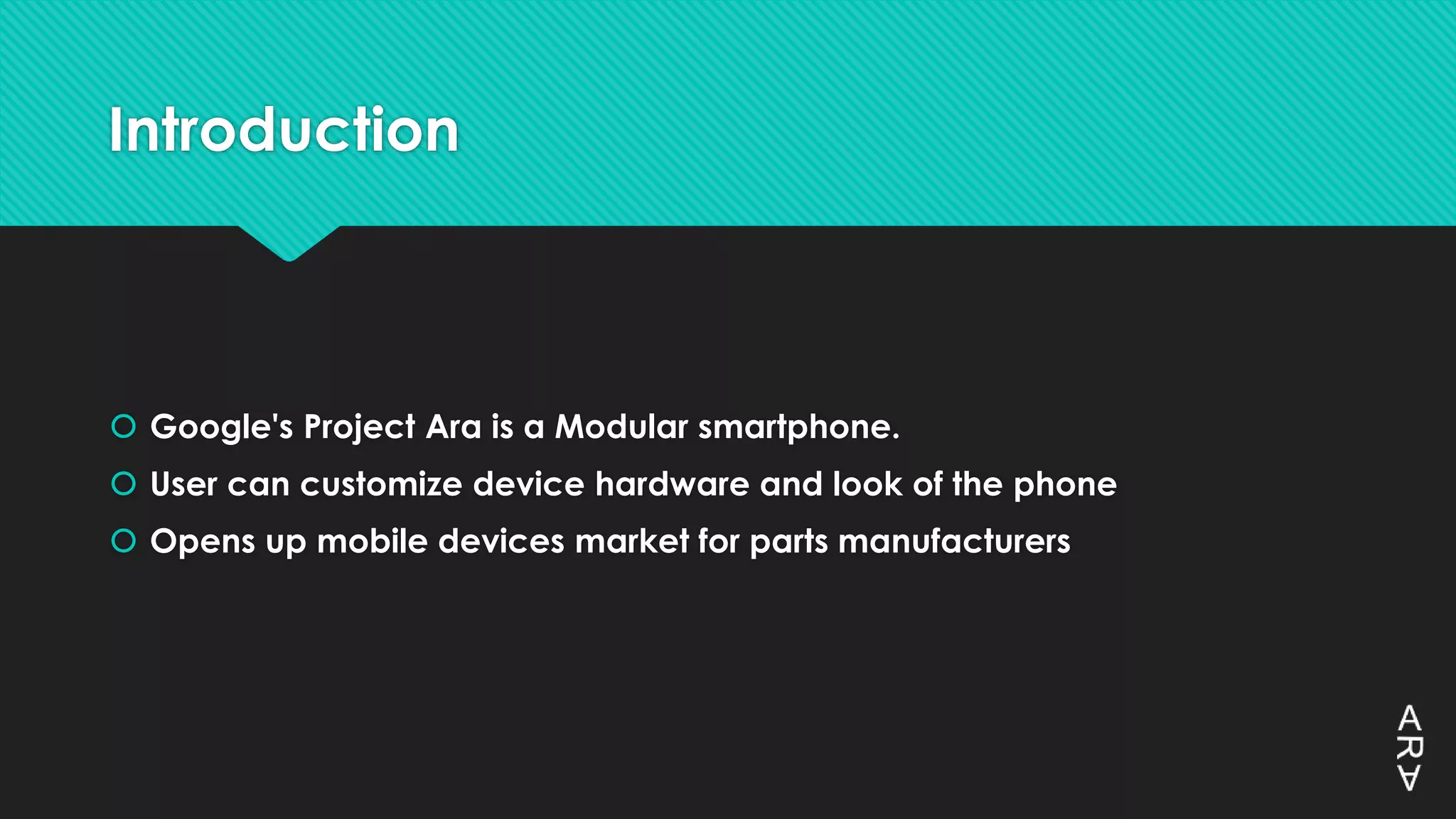 Introduction
 Google's Project Ara is a Modular smartphone.
 User can customize device hardware and look of the phone
 Opens up mobile devices market for parts manufacturers
 