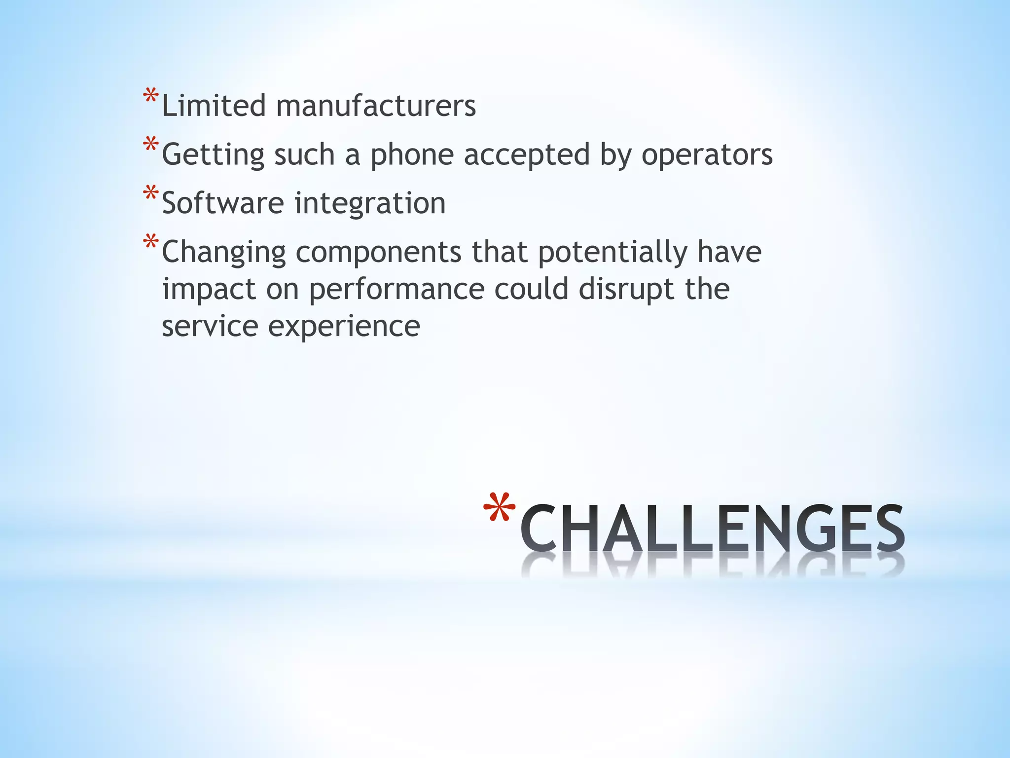 *
*Limited manufacturers
*Getting such a phone accepted by operators
*Software integration
*Changing components that potentially have
impact on performance could disrupt the
service experience
 