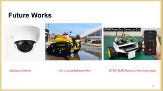 Future Works
Adding a Camera Use as a firefighting robot DTMF GSM Based car for long range
31
 