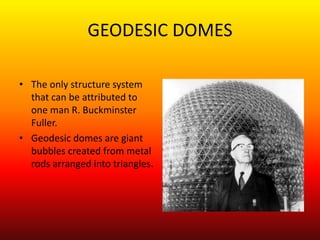 GEODESIC DOMES The only structure system that can be attributed to one man R. Buckminster Fuller. Geodesic domes are giant bubbles created from metal rods arranged into triangles. 