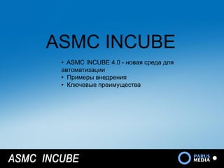 ASMC INCUBE
 • ASMC INCUBE 4.0 - новая среда для
 автоматизации
 • Примеры внедрения
 • Ключевые преимущества
 