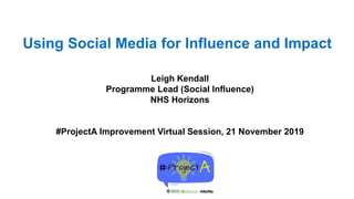 Using Social Media for Influence and Impact
Leigh Kendall
Programme Lead (Social Influence)
NHS Horizons
#ProjectA Improvement Virtual Session, 21 November 2019
 