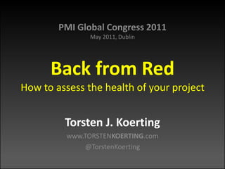 PMI Global Congress 2011May 2011, DublinBack from RedHow to assess the health of your project Torsten J. Koerting www.TORSTENKOERTING.com @TorstenKoerting 