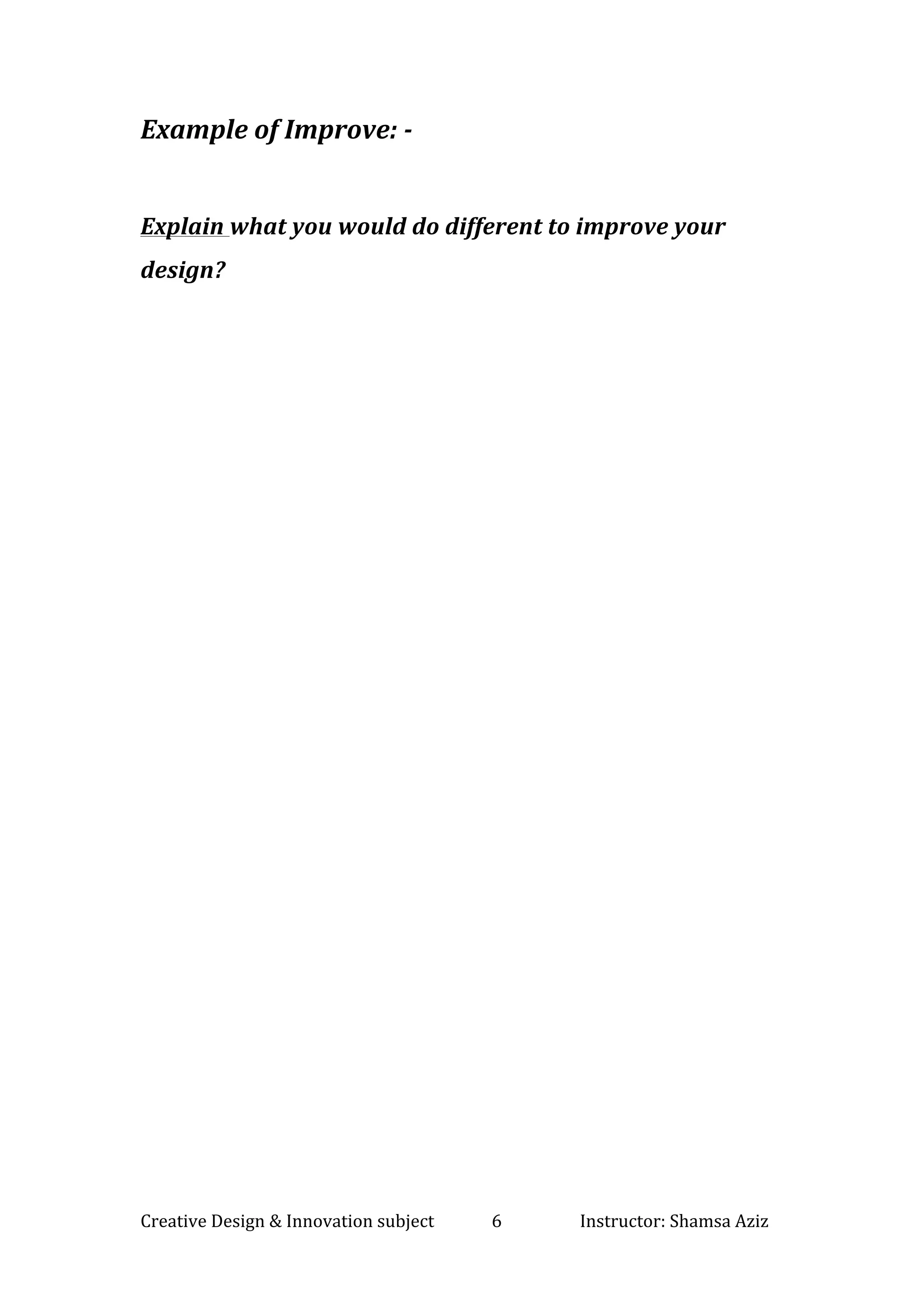 Creative	Design	&	Innovation	subject														6																			Instructor:	Shamsa	Aziz		
	
Example	of	Improve:	-	
	
Explain	what	you	would	do	different	to	improve	your	
design?		
 