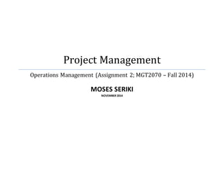 Project Management 
Operations Management (Assignment 2; MGT2070 – Fall 2014) 
MOSES SERIKI 
NOVEMBER 2014 
 