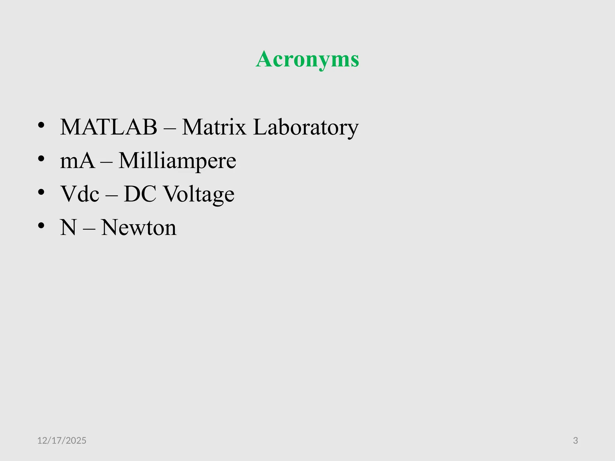 12/17/2025 3
Acronyms
• MATLAB – Matrix Laboratory
• mA – Milliampere
• Vdc – DC Voltage
• N – Newton
 
